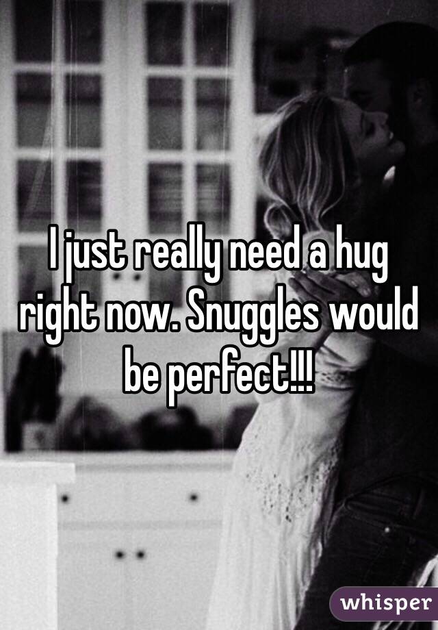 I just really need a hug right now. Snuggles would be perfect!!! 
