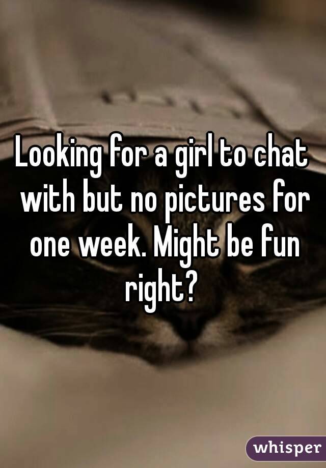 Looking for a girl to chat with but no pictures for one week. Might be fun right? 