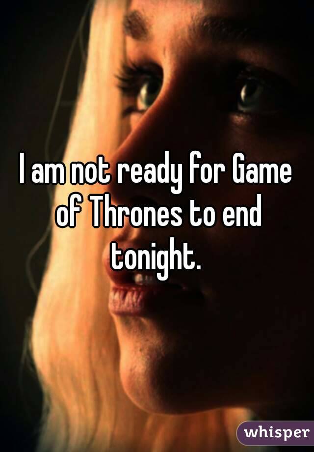 I am not ready for Game of Thrones to end tonight. 