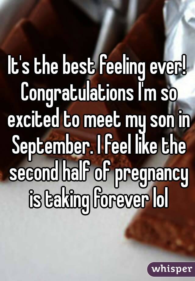It's the best feeling ever! Congratulations I'm so excited to meet my son in September. I feel like the second half of pregnancy is taking forever lol