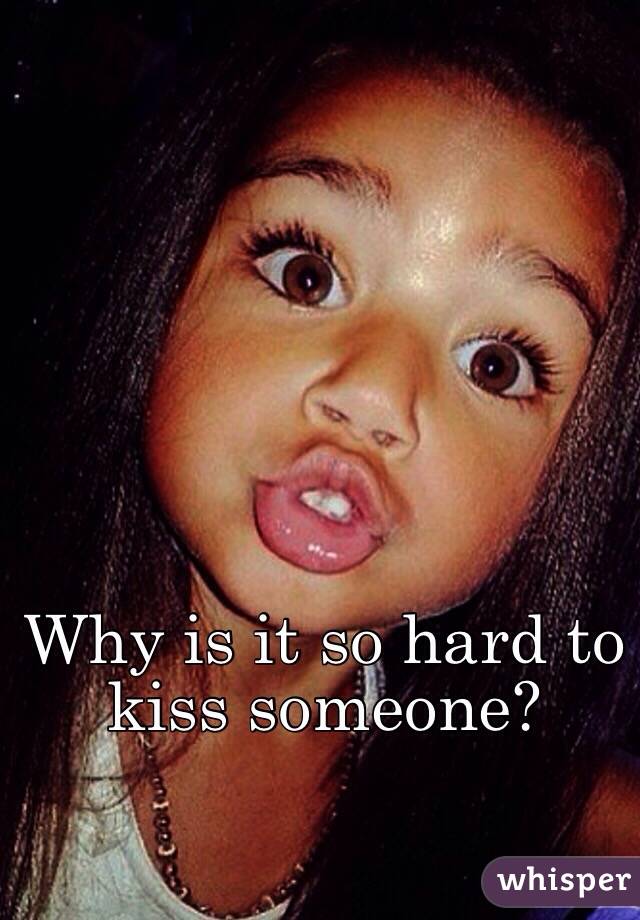 Why is it so hard to kiss someone?