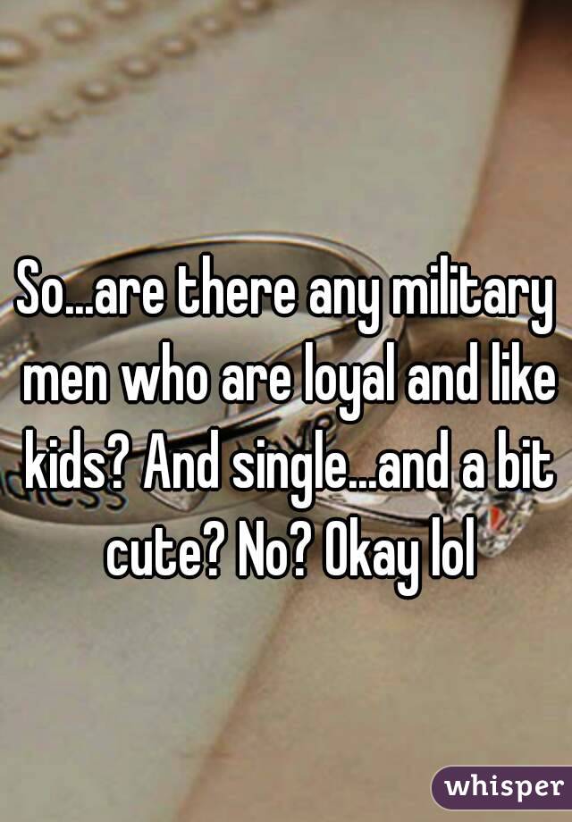 So...are there any military men who are loyal and like kids? And single...and a bit cute? No? Okay lol