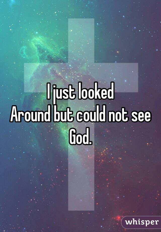 I just looked
Around but could not see God. 