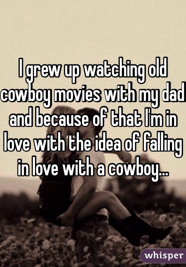 I grew up watching old cowboy movies with my dad and because of that I'm in love with the idea of falling in love with a cowboy...