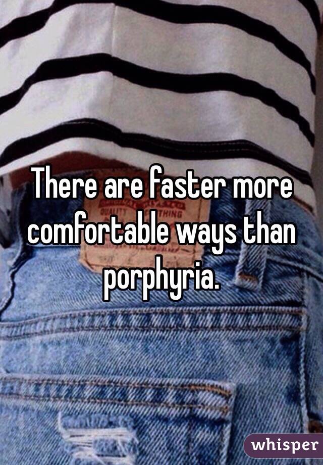 There are faster more comfortable ways than porphyria. 