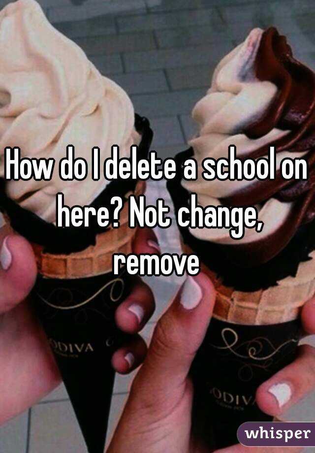 How do I delete a school on here? Not change, remove 