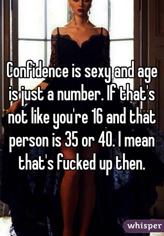 Confidence is sexy and age is just a number. If that's not like you're 16 and that person is 35 or 40. I mean that's fucked up then.