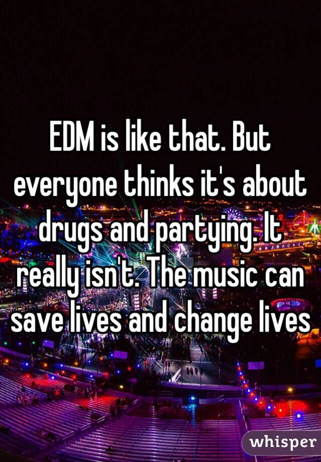 EDM is like that. But everyone thinks it's about drugs and partying. It really isn't. The music can save lives and change lives 