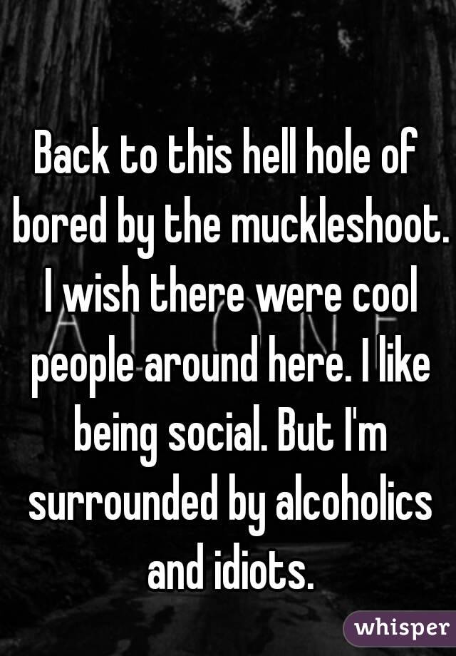 Back to this hell hole of bored by the muckleshoot. I wish there were cool people around here. I like being social. But I'm surrounded by alcoholics and idiots.