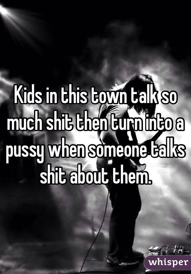 Kids in this town talk so much shit then turn into a pussy when someone talks shit about them.