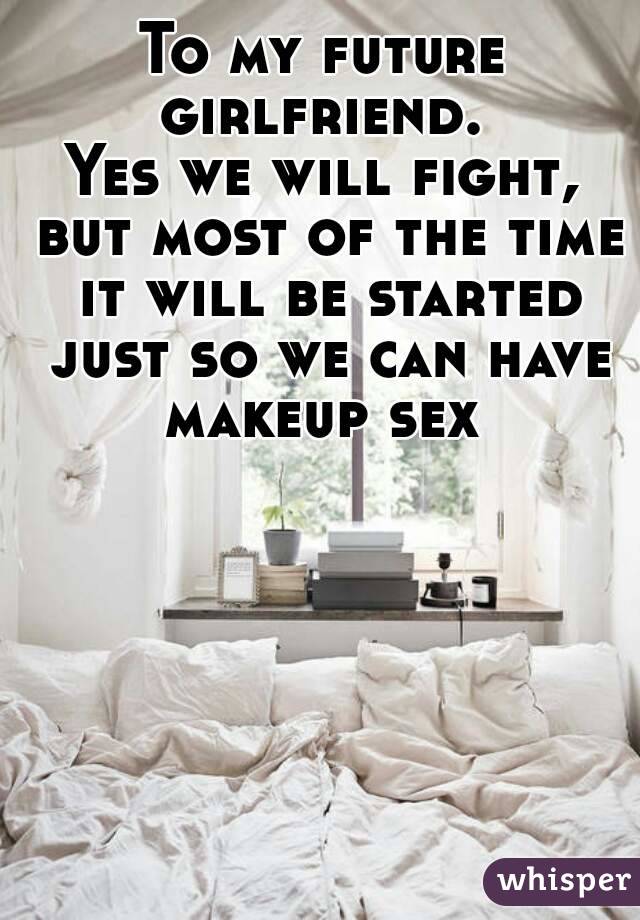 To my future girlfriend. 
Yes we will fight, but most of the time it will be started just so we can have makeup sex 