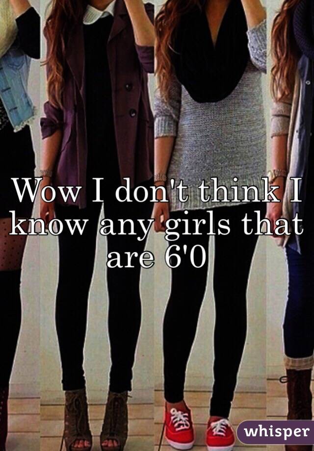 Wow I don't think I know any girls that are 6'0 