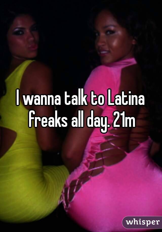 I wanna talk to Latina freaks all day. 21m