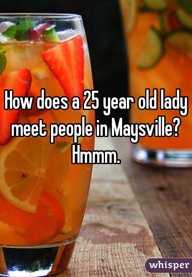 How does a 25 year old lady meet people in Maysville? Hmmm.