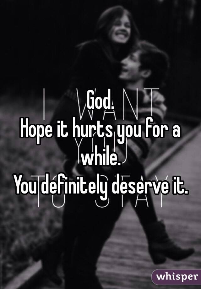 God.
Hope it hurts you for a while. 
You definitely deserve it.
