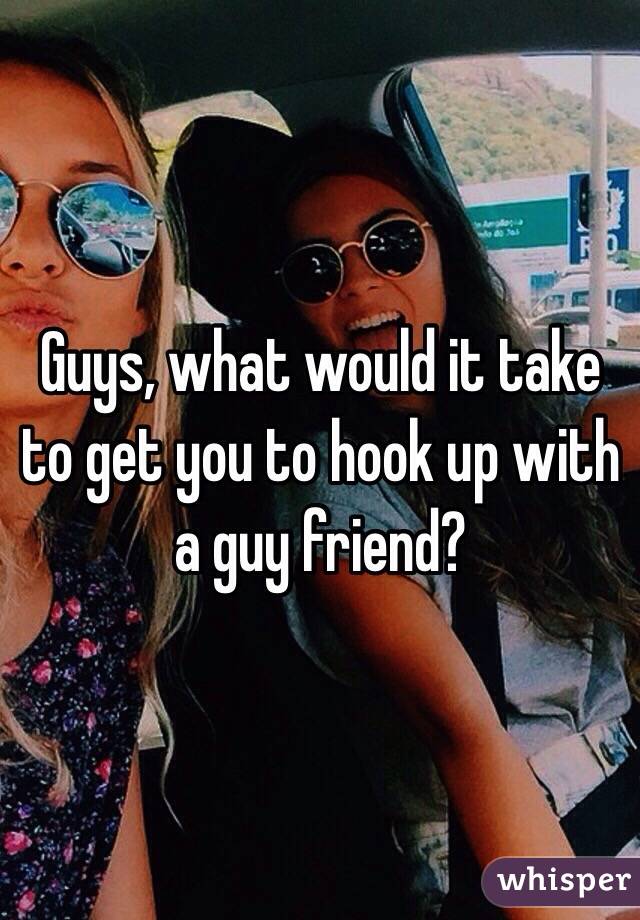 Guys, what would it take to get you to hook up with a guy friend? 