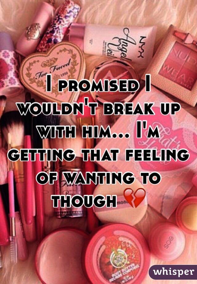 I promised I wouldn't break up with him... I'm getting that feeling of wanting to though 💔