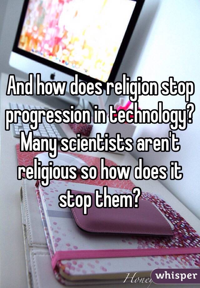 And how does religion stop progression in technology? 
Many scientists aren't religious so how does it stop them?