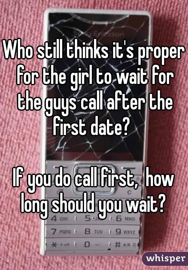 Who still thinks it's proper for the girl to wait for the guys call after the first date?  

If you do call first,  how long should you wait? 