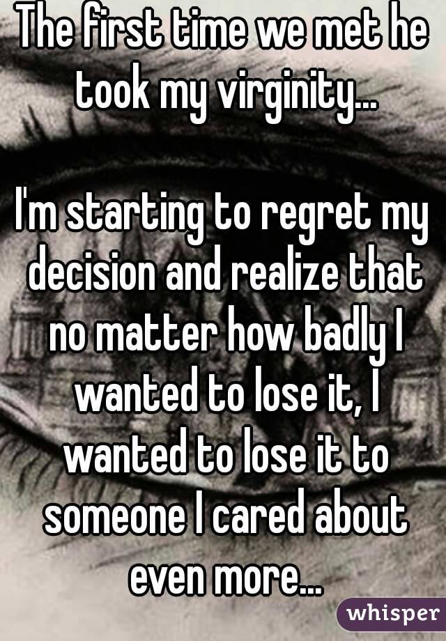 The first time we met he took my virginity...

I'm starting to regret my decision and realize that no matter how badly I wanted to lose it, I wanted to lose it to someone I cared about even more...