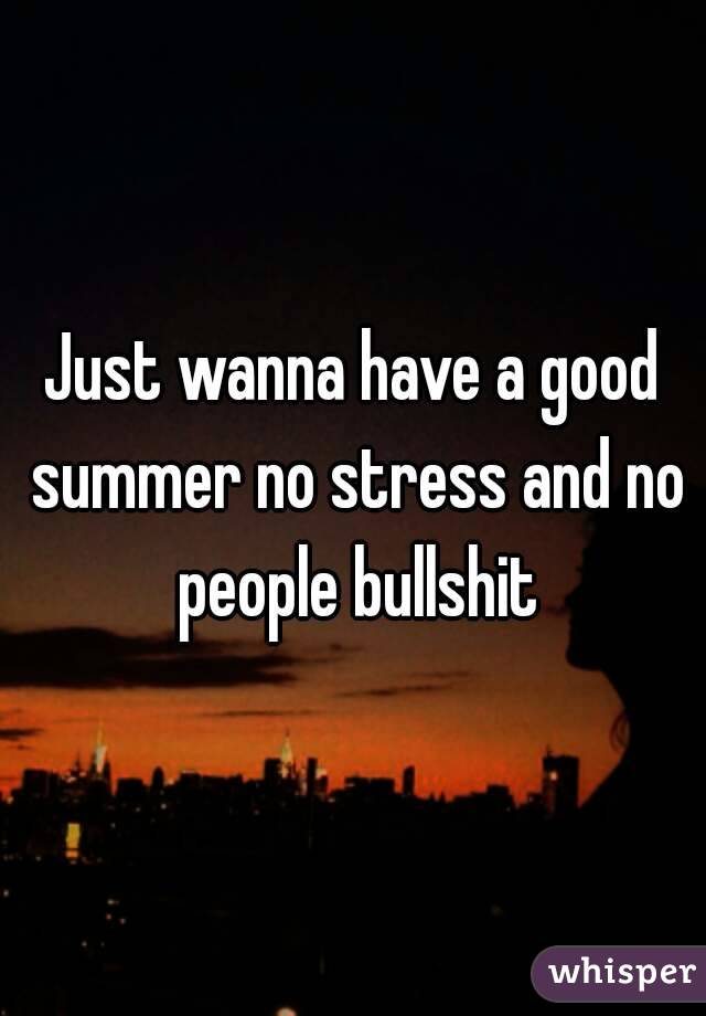 Just wanna have a good summer no stress and no people bullshit