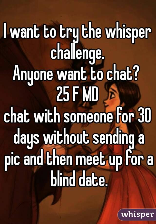 I want to try the whisper challenge. 
Anyone want to chat? 
25 F MD
chat with someone for 30 days without sending a pic and then meet up for a blind date.