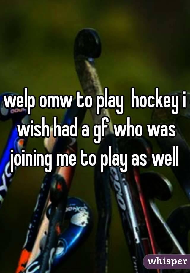 welp omw to play  hockey i wish had a gf who was joining me to play as well 