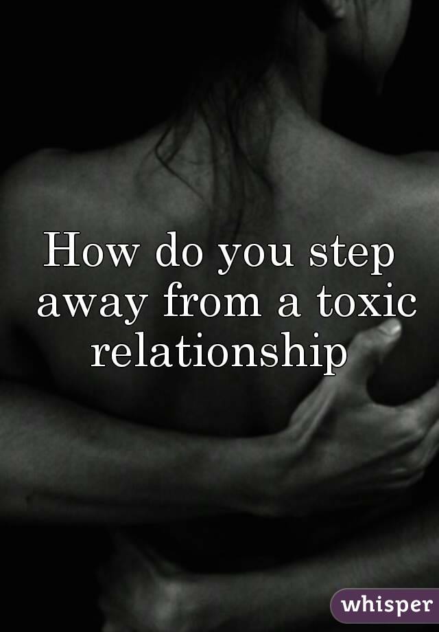 How do you step away from a toxic relationship 