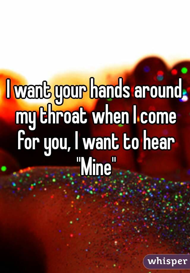 I want your hands around my throat when I come for you, I want to hear "Mine"