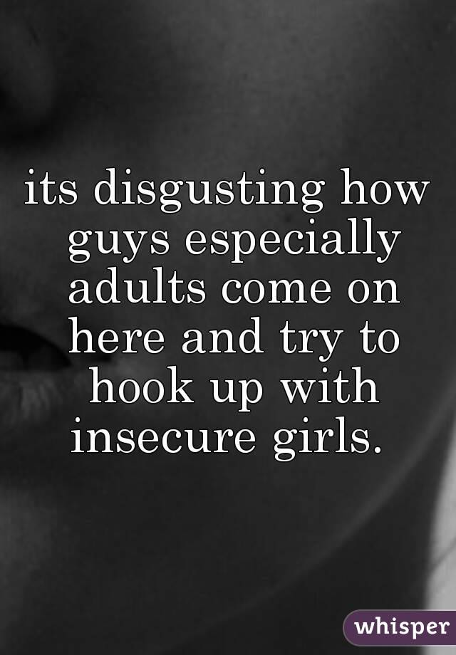 its disgusting how guys especially adults come on here and try to hook up with insecure girls. 