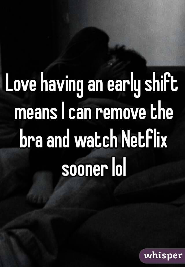 Love having an early shift means I can remove the bra and watch Netflix sooner lol