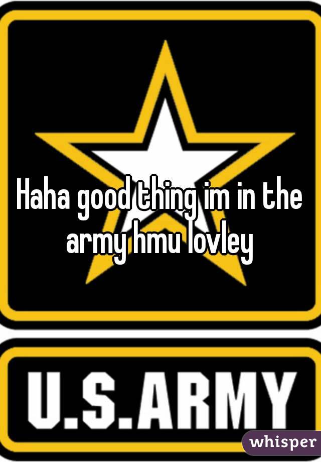 Haha good thing im in the army hmu lovley 