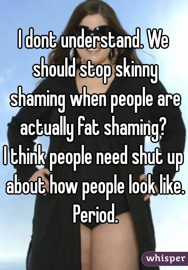 I dont understand. We should stop skinny shaming when people are actually fat shaming? 
I think people need shut up about how people look like. Period.
