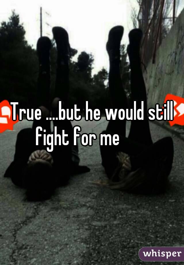 True ....but he would still fight for me 💯💯👌