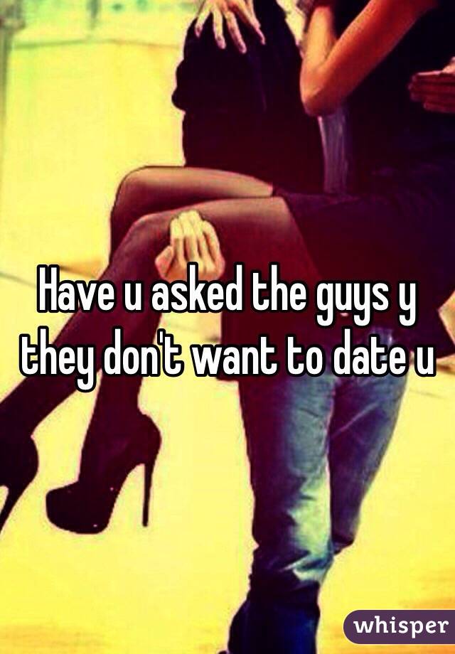 Have u asked the guys y they don't want to date u