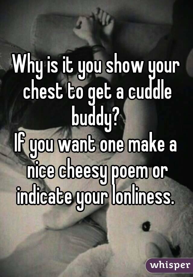 Why is it you show your chest to get a cuddle buddy? 
If you want one make a nice cheesy poem or indicate your lonliness. 
