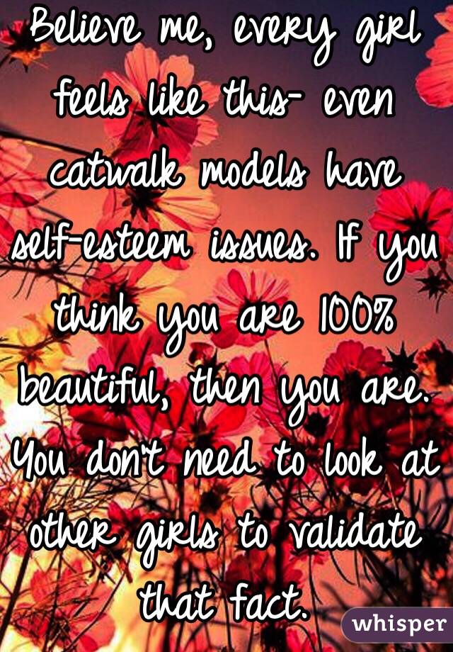 Believe me, every girl feels like this- even catwalk models have self-esteem issues. If you think you are 100% beautiful, then you are. You don't need to look at other girls to validate that fact. 