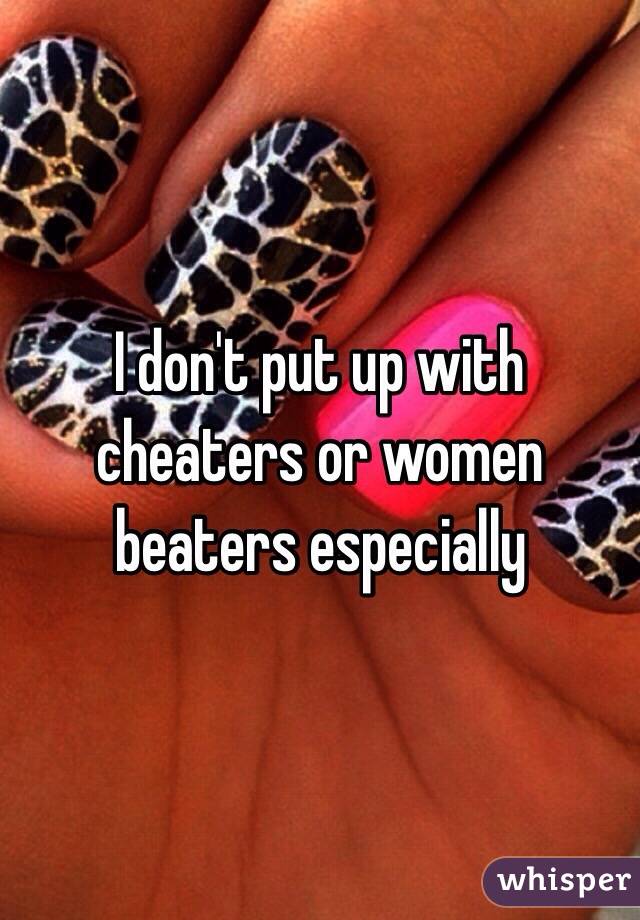 I don't put up with cheaters or women beaters especially 