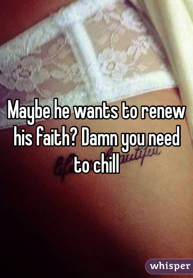 Maybe he wants to renew his faith? Damn you need to chill