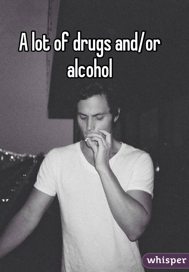 A lot of drugs and/or alcohol 

