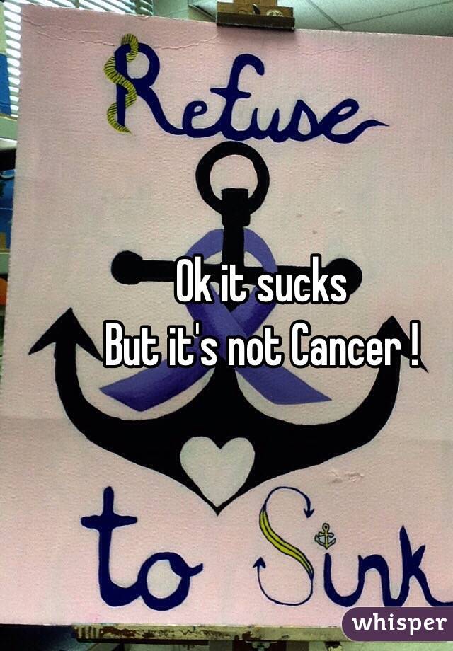Ok it sucks 
But it's not Cancer ! 