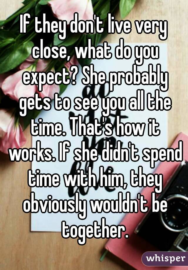 If they don't live very close, what do you expect? She probably gets to see you all the time. That's how it works. If she didn't spend time with him, they obviously wouldn't be together.