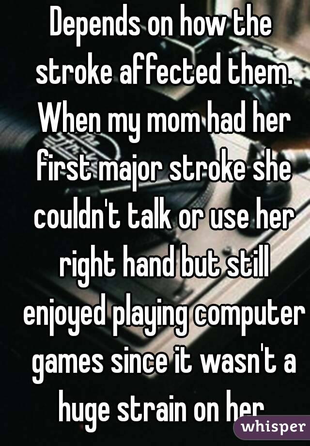 Depends on how the stroke affected them. When my mom had her first major stroke she couldn't talk or use her right hand but still enjoyed playing computer games since it wasn't a huge strain on her.