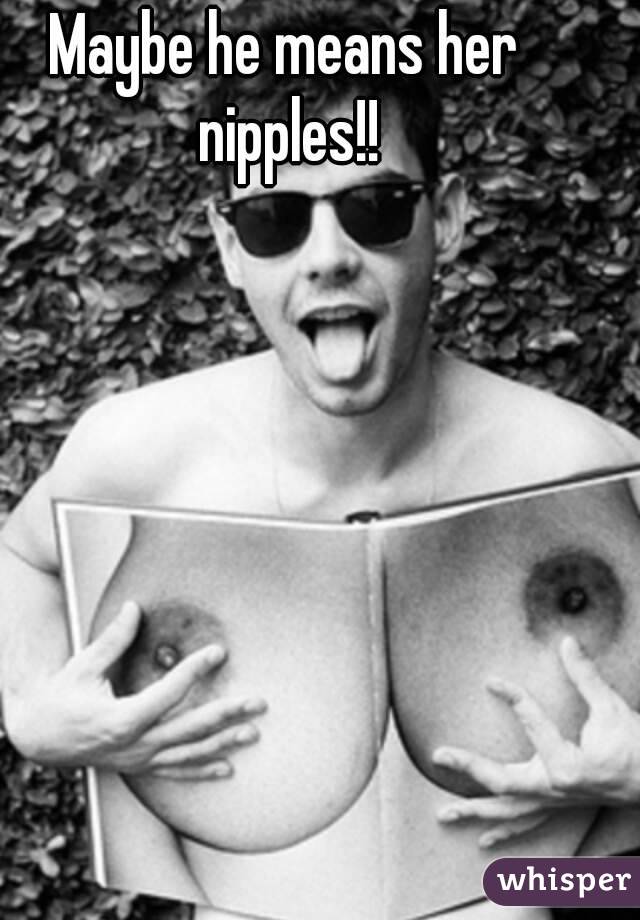 Maybe he means her nipples!!