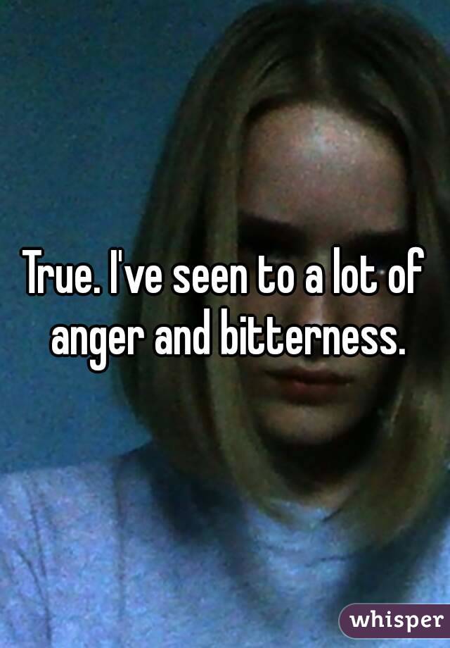True. I've seen to a lot of anger and bitterness.