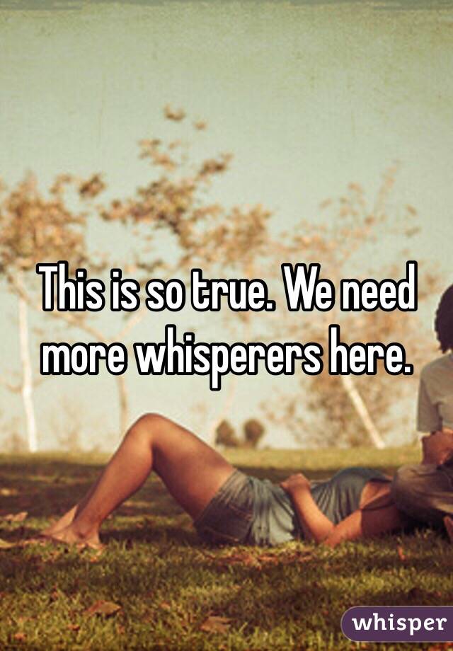 This is so true. We need more whisperers here.