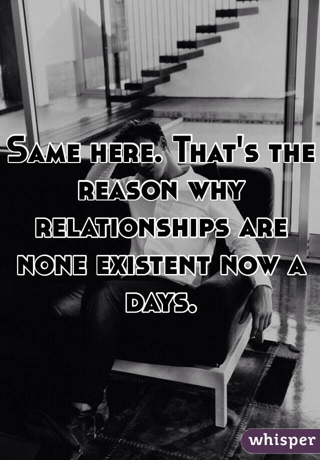 Same here. That's the reason why relationships are none existent now a days.