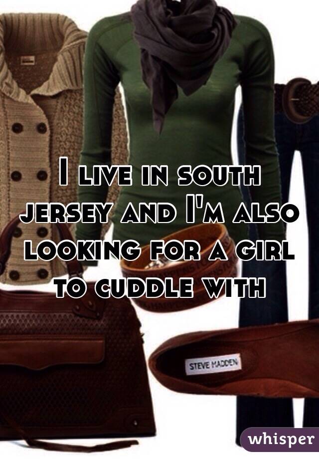 I live in south jersey and I'm also looking for a girl to cuddle with