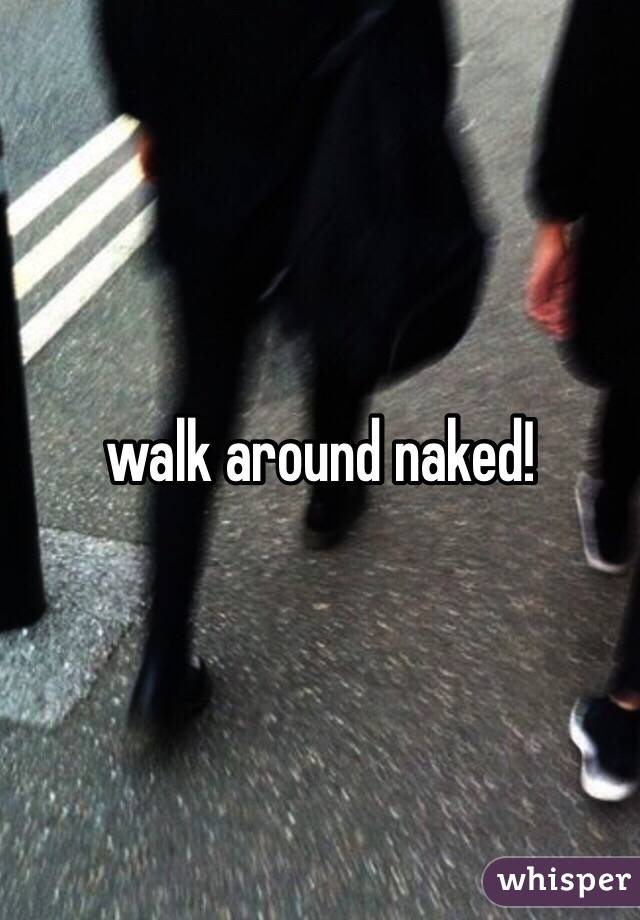 walk around naked!