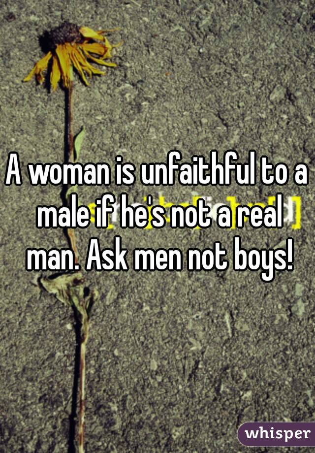 A woman is unfaithful to a male if he's not a real man. Ask men not boys!